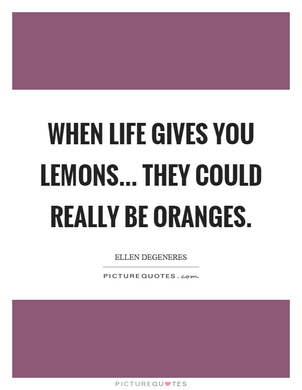 When life gives you lemons... they could really be oranges Picture Quote #1