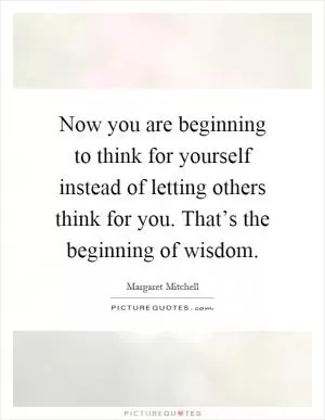 Now you are beginning to think for yourself instead of letting others think for you. That’s the beginning of wisdom Picture Quote #1