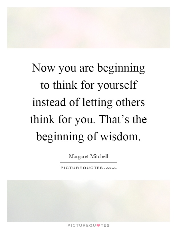 Now you are beginning to think for yourself instead of letting others think for you. That's the beginning of wisdom Picture Quote #1