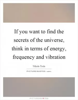 If you want to find the secrets of the universe, think in terms of energy, frequency and vibration Picture Quote #1
