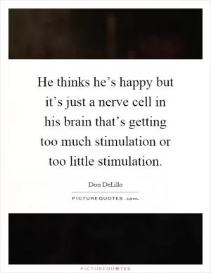 He thinks he’s happy but it’s just a nerve cell in his brain that’s getting too much stimulation or too little stimulation Picture Quote #1