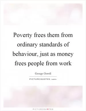 Poverty frees them from ordinary standards of behaviour, just as money frees people from work Picture Quote #1