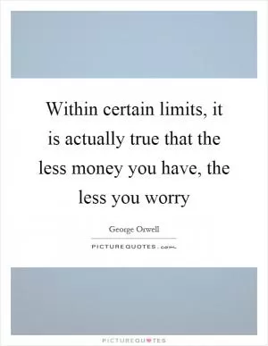 Within certain limits, it is actually true that the less money you have, the less you worry Picture Quote #1