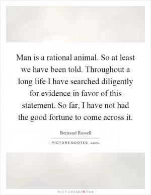 Man is a rational animal. So at least we have been told. Throughout a long life I have searched diligently for evidence in favor of this statement. So far, I have not had the good fortune to come across it Picture Quote #1
