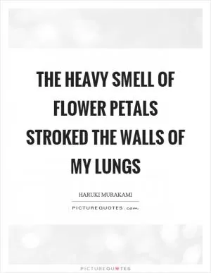 The heavy smell of flower petals stroked the walls of my lungs Picture Quote #1