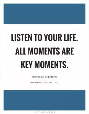 Listen to your life. All moments are key moments Picture Quote #1