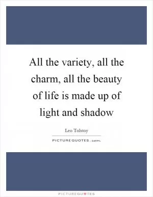 All the variety, all the charm, all the beauty of life is made up of light and shadow Picture Quote #1