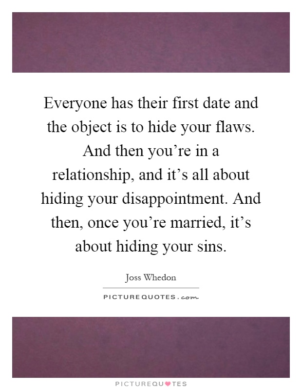 Everyone has their first date and the object is to hide your flaws. And then you're in a relationship, and it's all about hiding your disappointment. And then, once you're married, it's about hiding your sins Picture Quote #1