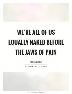 We’re all of us equally naked before the jaws of pain Picture Quote #1