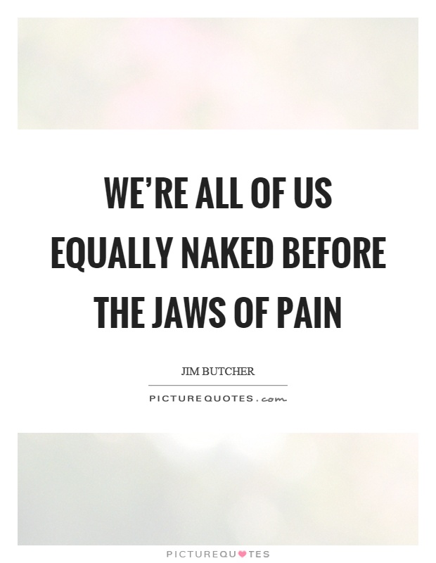 We're all of us equally naked before the jaws of pain Picture Quote #1