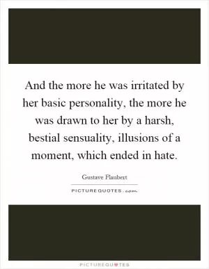 And the more he was irritated by her basic personality, the more he was drawn to her by a harsh, bestial sensuality, illusions of a moment, which ended in hate Picture Quote #1