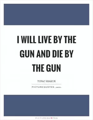 I will live by the gun and die by the gun Picture Quote #1