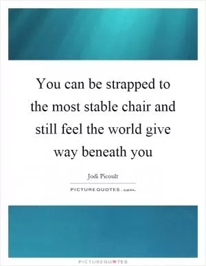 You can be strapped to the most stable chair and still feel the world give way beneath you Picture Quote #1