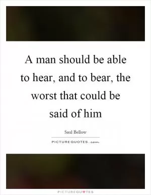 A man should be able to hear, and to bear, the worst that could be said of him Picture Quote #1