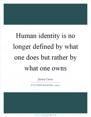 Human identity is no longer defined by what one does but rather by what one owns Picture Quote #1
