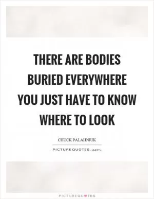 There are bodies buried everywhere you just have to know where to look Picture Quote #1