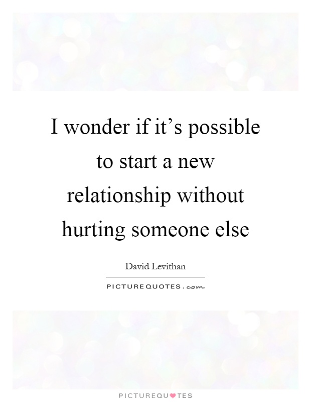 I wonder if it's possible to start a new relationship without hurting someone else Picture Quote #1