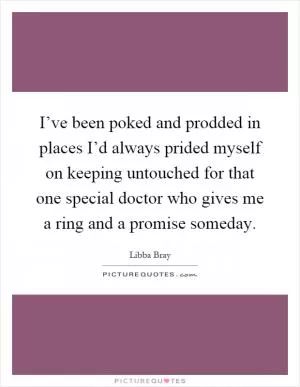 I’ve been poked and prodded in places I’d always prided myself on keeping untouched for that one special doctor who gives me a ring and a promise someday Picture Quote #1