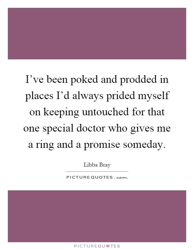 I've been poked and prodded in places I'd always prided myself on keeping untouched for that one special doctor who gives me a ring and a promise someday Picture Quote #1