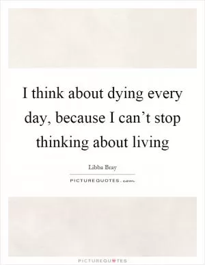 I think about dying every day, because I can’t stop thinking about living Picture Quote #1