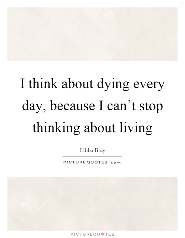 I think about dying every day, because I can't stop thinking about living Picture Quote #1