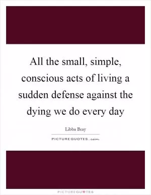 All the small, simple, conscious acts of living a sudden defense against the dying we do every day Picture Quote #1