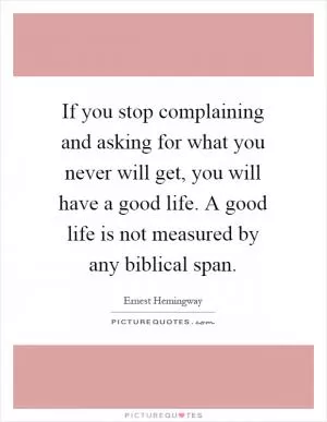 If you stop complaining and asking for what you never will get, you will have a good life. A good life is not measured by any biblical span Picture Quote #1