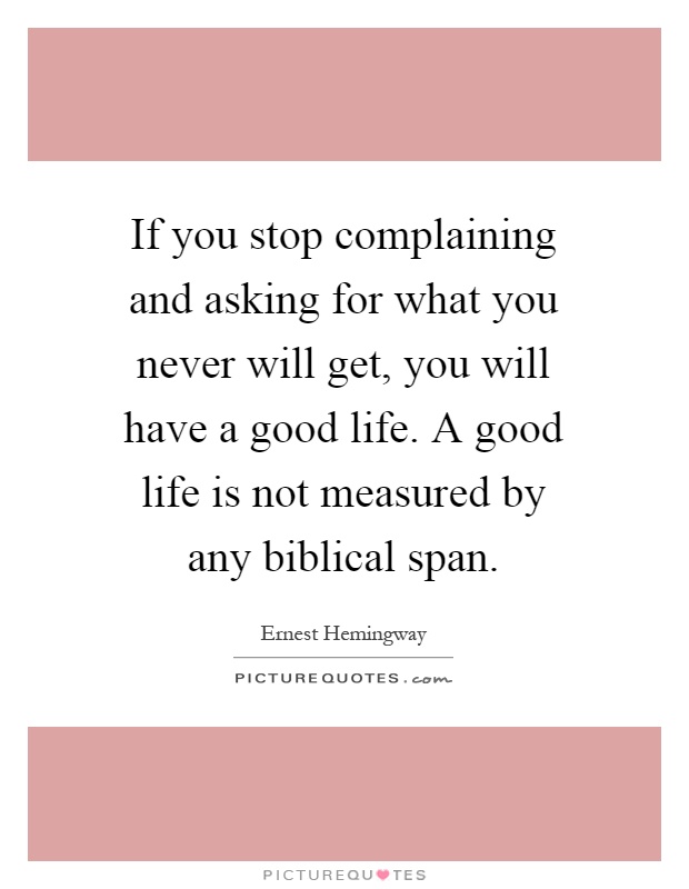 If you stop complaining and asking for what you never will get, you will have a good life. A good life is not measured by any biblical span Picture Quote #1