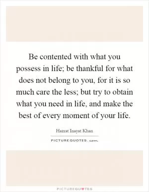 Be contented with what you possess in life; be thankful for what does not belong to you, for it is so much care the less; but try to obtain what you need in life, and make the best of every moment of your life Picture Quote #1
