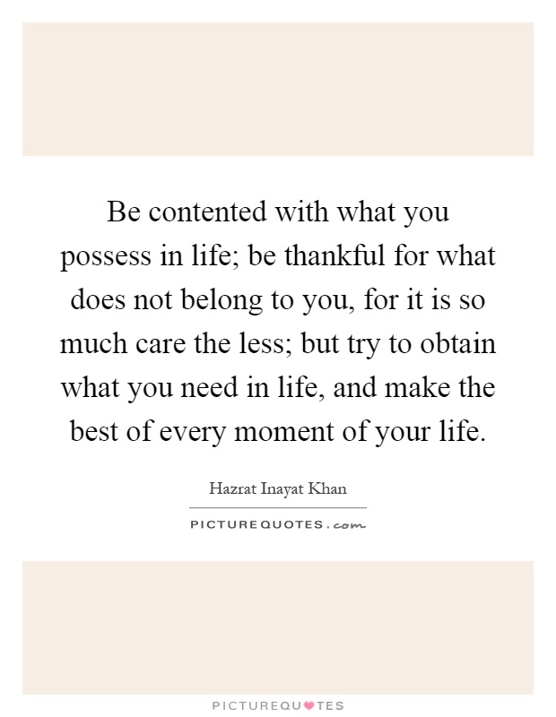 Be contented with what you possess in life; be thankful for what does not belong to you, for it is so much care the less; but try to obtain what you need in life, and make the best of every moment of your life Picture Quote #1