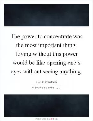 The power to concentrate was the most important thing. Living without this power would be like opening one’s eyes without seeing anything Picture Quote #1