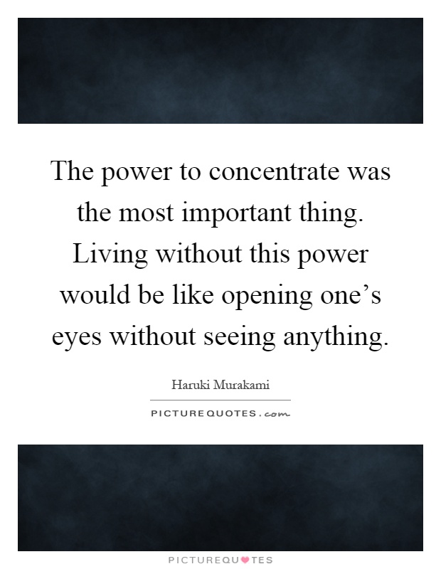 The power to concentrate was the most important thing. Living without this power would be like opening one's eyes without seeing anything Picture Quote #1