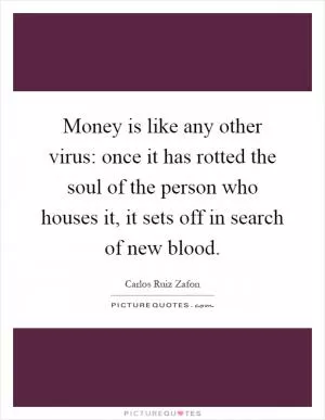 Money is like any other virus: once it has rotted the soul of the person who houses it, it sets off in search of new blood Picture Quote #1
