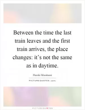 Between the time the last train leaves and the first train arrives, the place changes: it’s not the same as in daytime Picture Quote #1