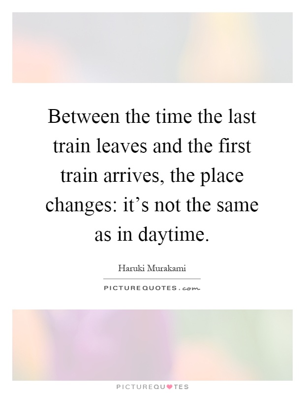 Between the time the last train leaves and the first train arrives, the place changes: it's not the same as in daytime Picture Quote #1