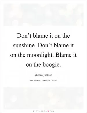 Don’t blame it on the sunshine. Don’t blame it on the moonlight. Blame it on the boogie Picture Quote #1