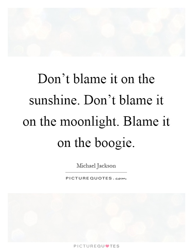 Don't blame it on the sunshine. Don't blame it on the moonlight. Blame it on the boogie Picture Quote #1