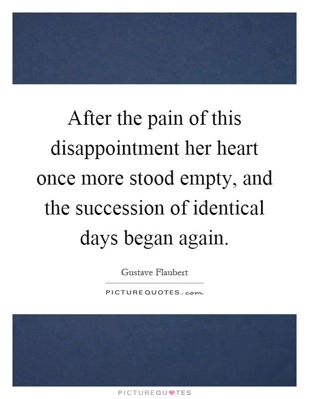 After the pain of this disappointment her heart once more stood empty, and the succession of identical days began again Picture Quote #1