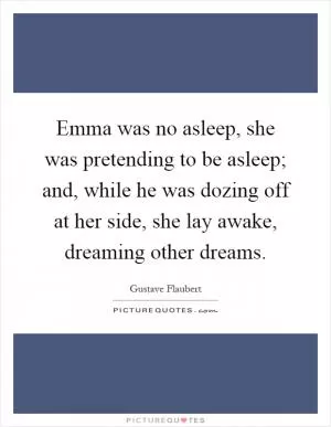Emma was no asleep, she was pretending to be asleep; and, while he was dozing off at her side, she lay awake, dreaming other dreams Picture Quote #1