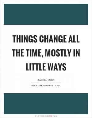 Things change all the time, mostly in little ways Picture Quote #1