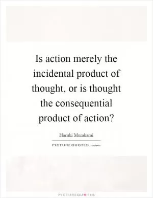 Is action merely the incidental product of thought, or is thought the consequential product of action? Picture Quote #1