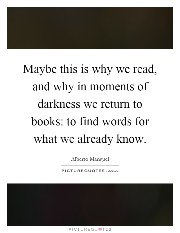 Maybe this is why we read, and why in moments of darkness we return to books: to find words for what we already know Picture Quote #1