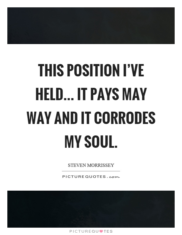 This position I've held... it pays may way and it corrodes my soul Picture Quote #1