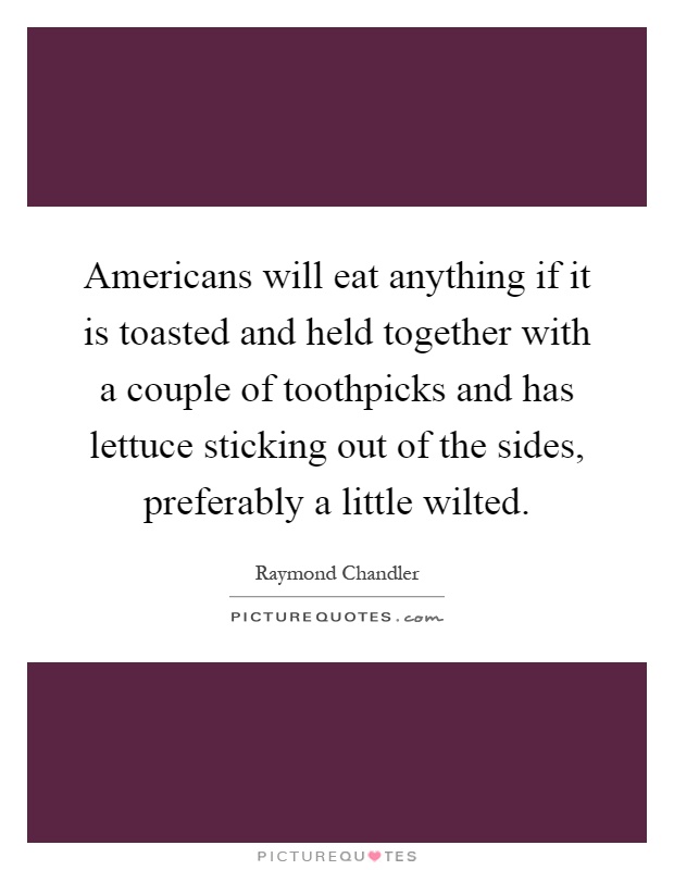 Americans will eat anything if it is toasted and held together with a couple of toothpicks and has lettuce sticking out of the sides, preferably a little wilted Picture Quote #1