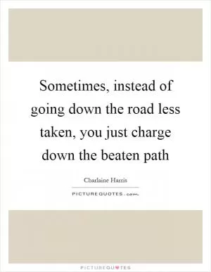 Sometimes, instead of going down the road less taken, you just charge down the beaten path Picture Quote #1