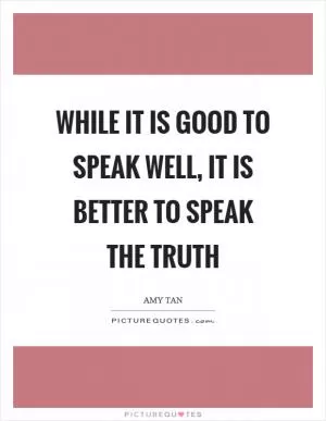 While it is good to speak well, it is better to speak the truth Picture Quote #1