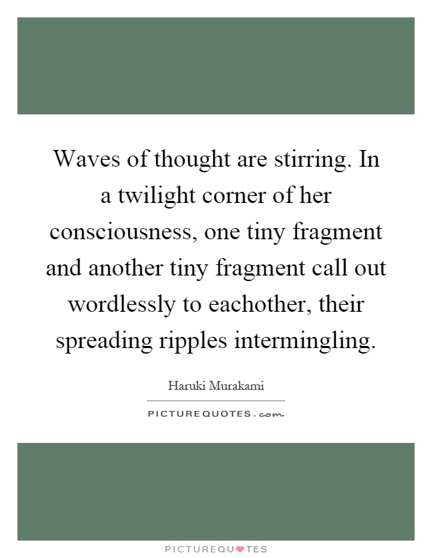 Waves of thought are stirring. In a twilight corner of her consciousness, one tiny fragment and another tiny fragment call out wordlessly to eachother, their spreading ripples intermingling Picture Quote #1