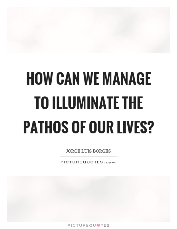 How can we manage to illuminate the pathos of our lives? Picture Quote #1