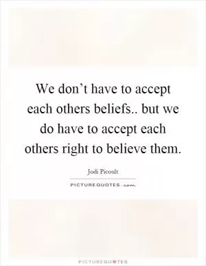 We don’t have to accept each others beliefs.. but we do have to accept each others right to believe them Picture Quote #1