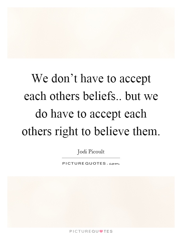 We don't have to accept each others beliefs.. but we do have to accept each others right to believe them Picture Quote #1